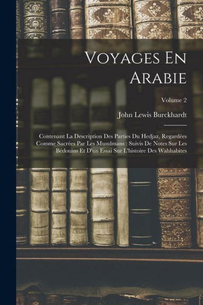 Voyages En Arabie: Contenant La Description Des Parties Du Hedjaz, Regardées Comme Sacrées Par Les Musulmans: Suivis De Notes Sur Les Bédouins Et D'Un ... Des Wahhabites; Volume 2 (French Edition)