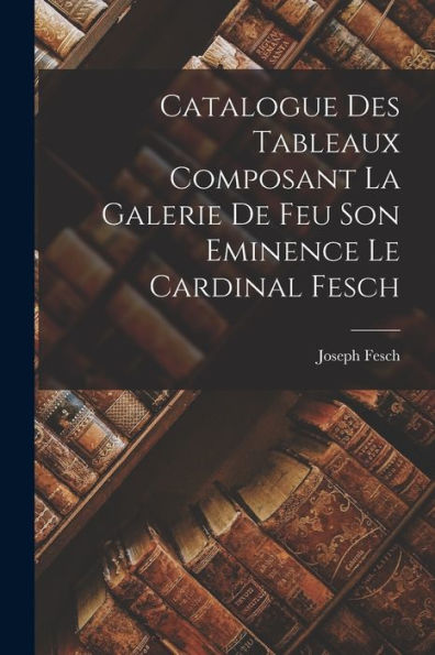 Catalogue Des Tableaux Composant La Galerie De Feu Son Eminence Le Cardinal Fesch (French Edition)