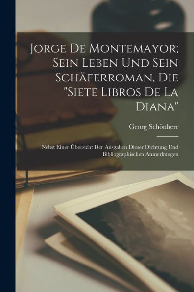 Jorge De Montemayor; Sein Leben Und Sein Schäferroman, Die "Siete Libros De La Diana": Nebst Einer Übersicht Der Ausgaben Dieser Dichtung Und Bibliographischen Anmerkungen (German Edition)