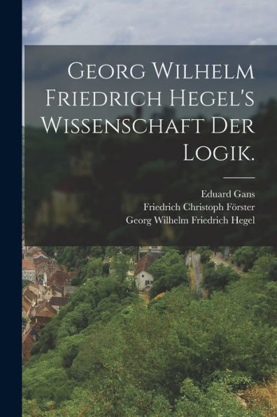 Georg Wilhelm Friedrich Hegel's Wissenschaft Der Logik. (German Edition)
