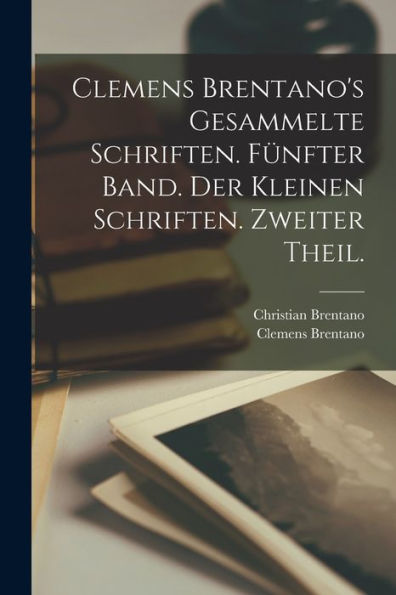 Clemens Brentano's Gesammelte Schriften. Fünfter Band. Der Kleinen Schriften. Zweiter Theil. (German Edition)