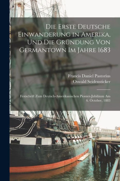 Die Erste Deutsche Einwanderung In Amerika, Und Die Gründung Von Germantown Im Jahre 1683: Festschrift Zum Deutsch-Amerikanischen Pionier-Jubiläum Am 6. October, 1883 (German Edition)