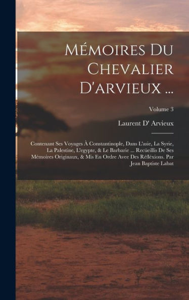 Mémoires Du Chevalier D'Arvieux ...: Contenant Ses Voyages À Constantinople, Dans L'Asie, La Syrie, La Palestine, L'Egypte, & Le Barbarie ... ... Baptiste Labat; Volume 3 (Italian Edition)