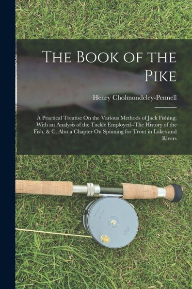 The Book Of The Pike: A Practical Treatise On The Various Methods Of Jack Fishing; With An Analysis Of The Tackle Employed--The History Of The Fish, & ... On Spinning For Trout In Lakes And Rivers - 9781019156629
