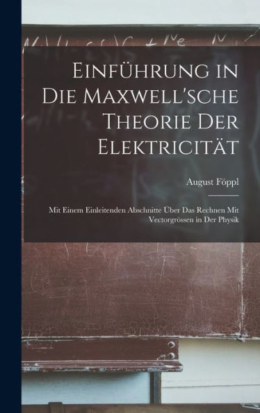 Einführung In Die Maxwell'sche Theorie Der Elektricität: Mit Einem Einleitenden Abschnitte Über Das Rechnen Mit Vectorgrössen In Der Physik (German Edition)