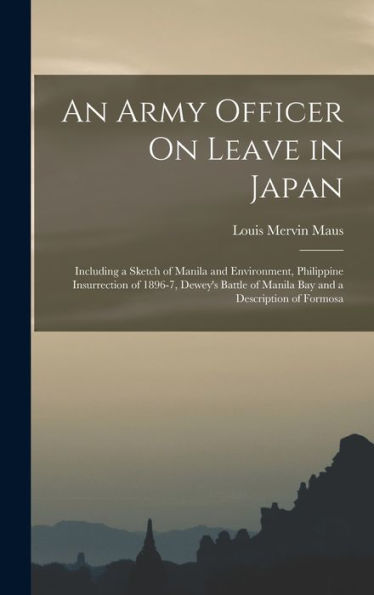 An Army Officer On Leave In Japan: Including A Sketch Of Manila And Environment, Philippine Insurrection Of 1896-7, Dewey's Battle Of Manila Bay And A Description Of Formosa