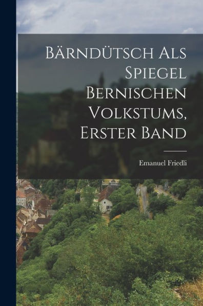 Bärndütsch Als Spiegel Bernischen Volkstums, Erster Band (German Edition)