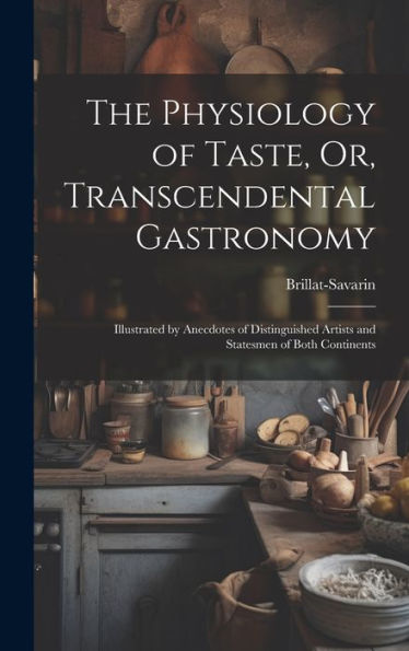The Physiology Of Taste, Or, Transcendental Gastronomy: Illustrated By Anecdotes Of Distinguished Artists And Statesmen Of Both Continents - 9781019368701