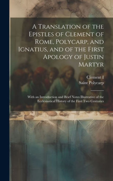 A Translation Of The Epistles Of Clement Of Rome, Polycarp, And Ignatius, And Of The First Apology Of Justin Martyr: With An Introduction And Brief ... History Of The First Two Centuries