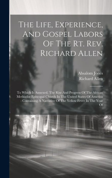 The Life, Experience, And Gospel Labors Of The Rt. Rev. Richard Allen: To Which Is Annexed, The Rise And Progress Of The African Methodist Episcopal ... Narrative Of The Yellow Fever In The Year Of