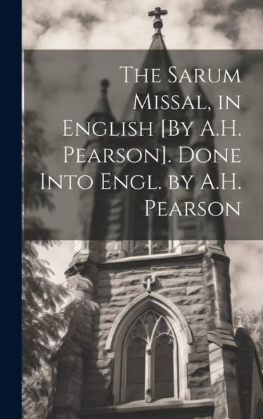 The Sarum Missal, In English [By A.H. Pearson]. Done Into Engl. By A.H. Pearson