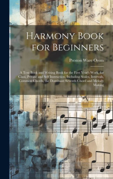 Harmony Book For Beginners: A Text Book And Writing Book For The First Year's Work, For Class, Private And Self Instruction, Including Scales, ... The Dominant Seventh Chord And Melody Making