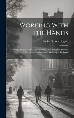Working With The Hands: Being A Sequel To "Up From Slavery," Covering The Author's Experiences In Industrial Training At Tuskegee