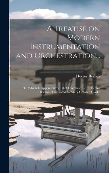 A Treatise On Modern Instrumentation And Orchestration...: To Which Is Appended The Chef D'Orchestre / By Hector Berlioz; Translated By Mary Cowden Clarke