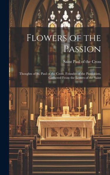 Flowers Of The Passion; Thoughts Of St. Paul Of The Cross, Founder Of The Passionists, Gathered From The Letters Of The Saint