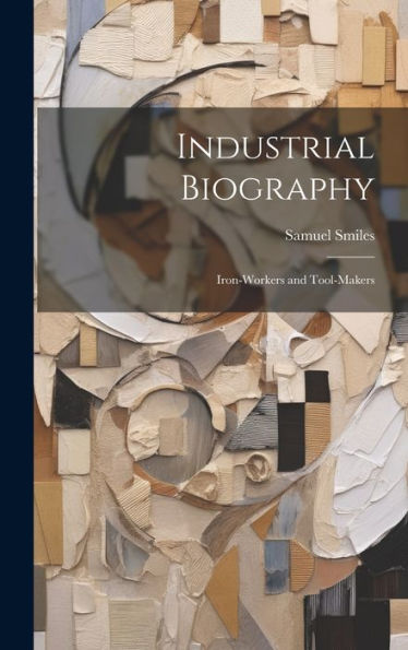 Industrial Biography: Iron-Workers And Tool-Makers