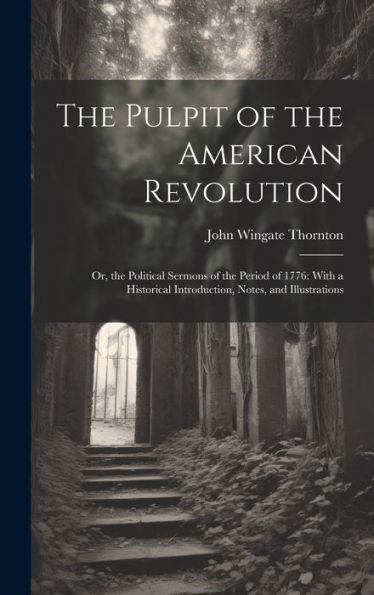 The Pulpit Of The American Revolution: Or, The Political Sermons Of The Period Of 1776: With A Historical Introduction, Notes, And Illustrations - 9781019375808