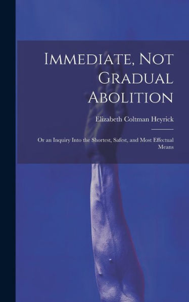 Immediate, Not Gradual Abolition: Or An Inquiry Into The Shortest, Safest, And Most Effectual Means