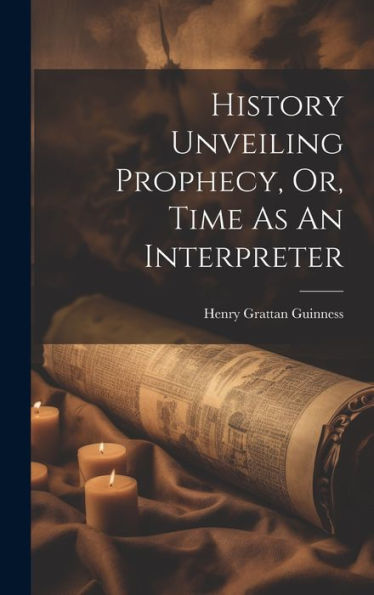 History Unveiling Prophecy, Or, Time As An Interpreter - 9781019377215