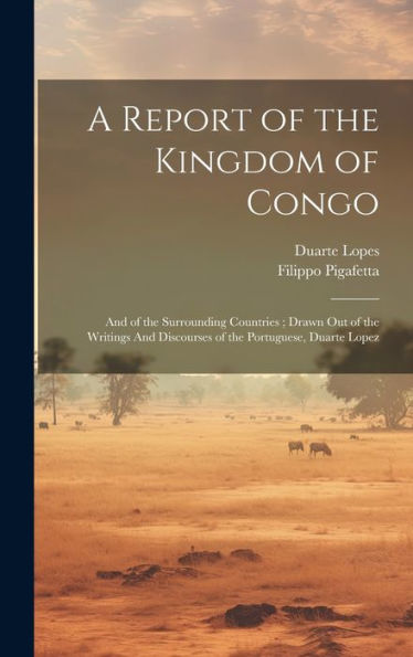 A Report Of The Kingdom Of Congo: And Of The Surrounding Countries; Drawn Out Of The Writings And Discourses Of The Portuguese, Duarte Lopez