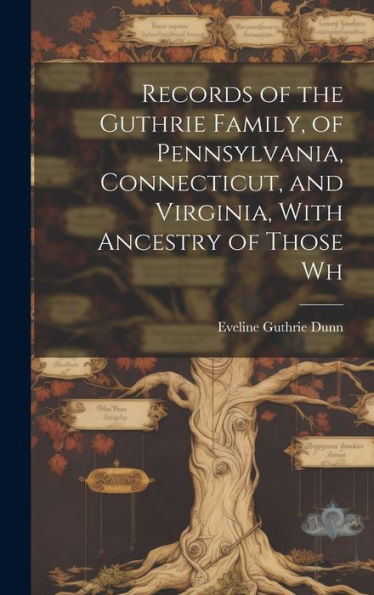 Records Of The Guthrie Family, Of Pennsylvania, Connecticut, And Virginia, With Ancestry Of Those Wh