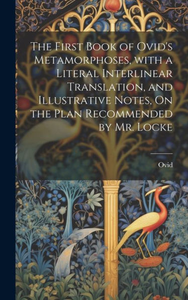 The First Book Of Ovid's Metamorphoses, With A Literal Interlinear Translation, And Illustrative Notes, On The Plan Recommended By Mr. Locke (Latin Edition) - 9781019377819
