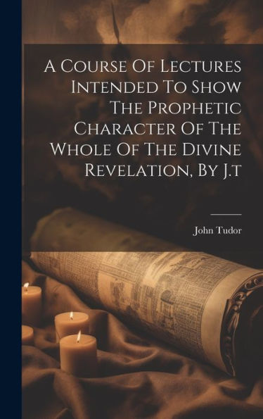 A Course Of Lectures Intended To Show The Prophetic Character Of The Whole Of The Divine Revelation, By J.T - 9781019377864