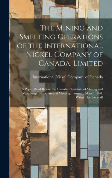 The Mining And Smelting Operations Of The International Nickel Company Of Canada, Limited; A Paper Read Before The Canadian Institute Of Mining And ... Toronto, March 1920. Written By The Staff