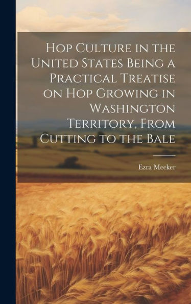 Hop Culture In The United States Being A Practical Treatise On Hop Growing In Washington Territory, From Cutting To The Bale