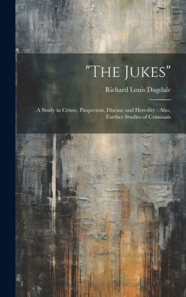 The Jukes: A Study In Crime, Pauperism, Disease And Heredity: Also, Further Studies Of Criminals