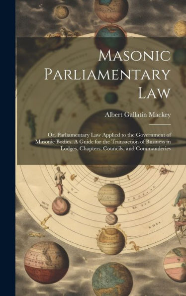 Masonic Parliamentary Law: Or, Parliamentary Law Applied To The Government Of Masonic Bodies. A Guide For The Transaction Of Business In Lodges, Chapters, Councils, And Commanderies