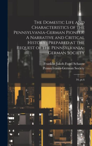 The Domestic Life And Characteristics Of The Pennsylvania-German Pioneer: A Narrative And Critical History; Prepared At The Request Of The Pennsylvania-German Society: 10, Pt.6