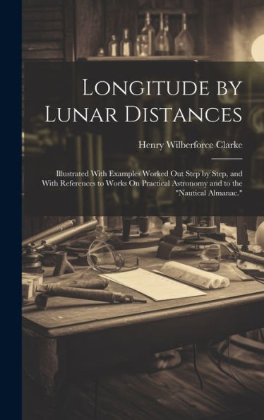 Longitude By Lunar Distances: Illustrated With Examples Worked Out Step By Step, And With References To Works On Practical Astronomy And To The "Nautical Almanac."