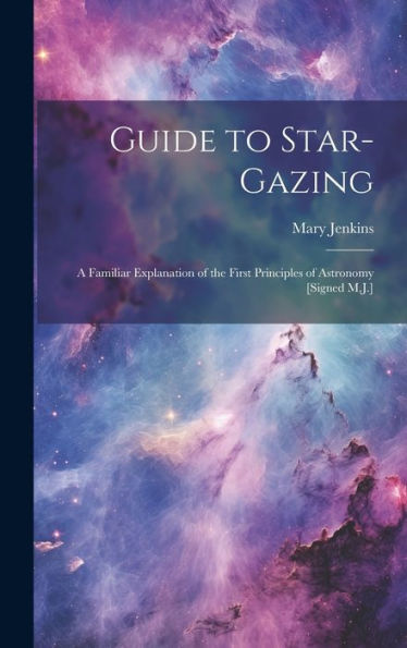 Guide To Star-Gazing: A Familiar Explanation Of The First Principles Of Astronomy [Signed M.J.] - 9781019380734