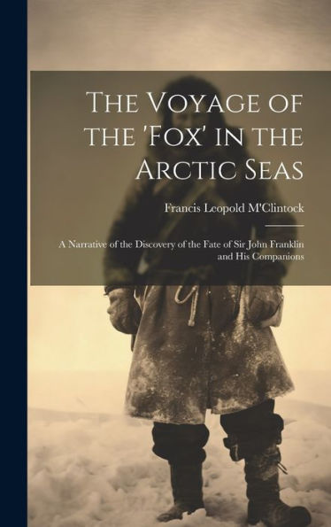 The Voyage Of The 'Fox' In The Arctic Seas: A Narrative Of The Discovery Of The Fate Of Sir John Franklin And His Companions
