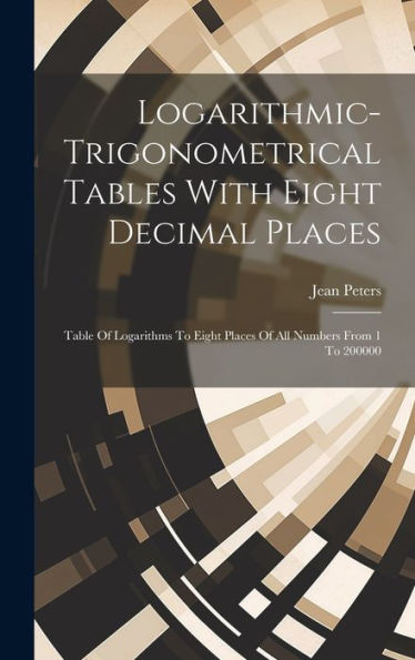 Logarithmic-Trigonometrical Tables With Eight Decimal Places: Table Of Logarithms To Eight Places Of All Numbers From 1 To 200000 - 9781019380949