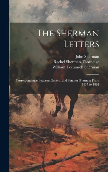The Sherman Letters: Correspondence Between General And Senator Sherman From 1837 To 1891