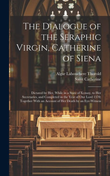 The Dialogue Of The Seraphic Virgin, Catherine Of Siena: Dictated By Her, While In A State Of Ecstasy, To Her Secretaries, And Completed In The Year ... An Account Of Her Death By An Eye-Witness