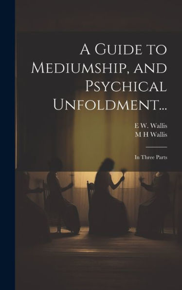 A Guide To Mediumship, And Psychical Unfoldment...: In Three Parts - 9781019382547