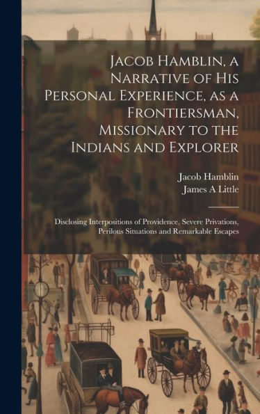 Jacob Hamblin, A Narrative Of His Personal Experience, As A Frontiersman, Missionary To The Indians And Explorer: Disclosing Interpositions Of ... Perilous Situations And Remarkable Escapes - 9781019382622