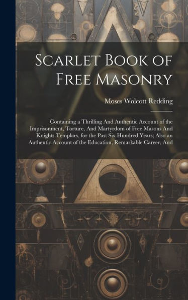 Scarlet Book Of Free Masonry: Containing A Thrilling And Authentic Account Of The Imprisonment, Torture, And Martyrdom Of Free Masons And Knights ... Of The Education, Remarkable Career, And