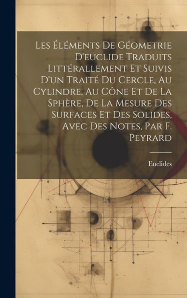 Les Éléments De Géometrie D'Euclide Traduits Littérallement Et Suivis D'Un Traité Du Cercle, Au Cylindre, Au Cône Et De La Sphère, De La Mesure Des ... Des Notes, Par F. Peyrard (French Edition) - 9781019384312