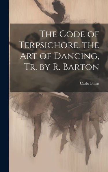 The Code Of Terpsichore. The Art Of Dancing, Tr. By R. Barton - 9781019385951