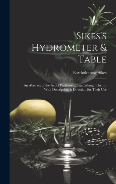 Sikes's Hydrometer & Table: An Abstract Of The Act Of Parliament Establishing [Them], With Description & Direction For Their Use - 9781019386385