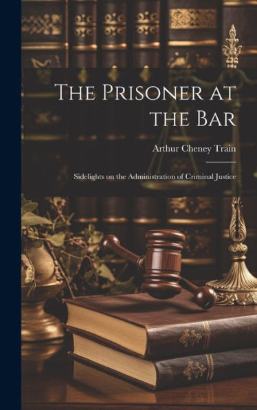 The Prisoner At The Bar: Sidelights On The Administration Of Criminal Justice