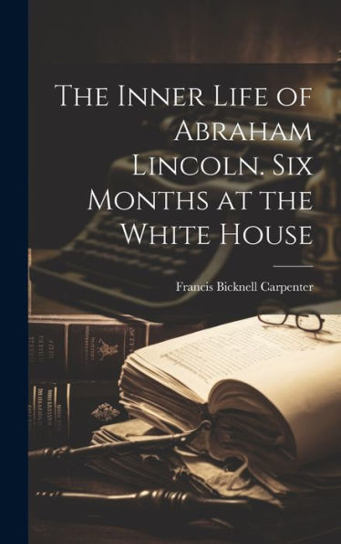 The Inner Life Of Abraham Lincoln. Six Months At The White House