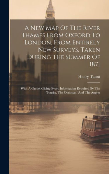 A New Map Of The River Thames From Oxford To London, From Entirely New Surveys, Taken During The Summer Of 1871: With A Guide, Giving Every ... By The Tourist, The Oarsman, And The Angler - 9781019387672