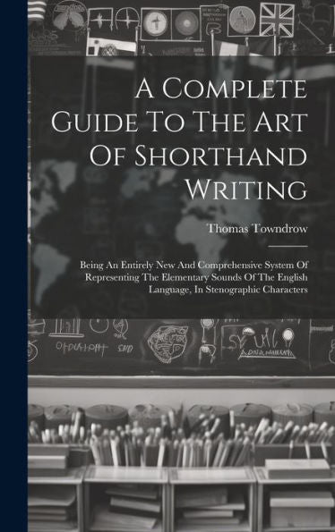 A Complete Guide To The Art Of Shorthand Writing: Being An Entirely New And Comprehensive System Of Representing The Elementary Sounds Of The English Language, In Stenographic Characters - 9781019388020