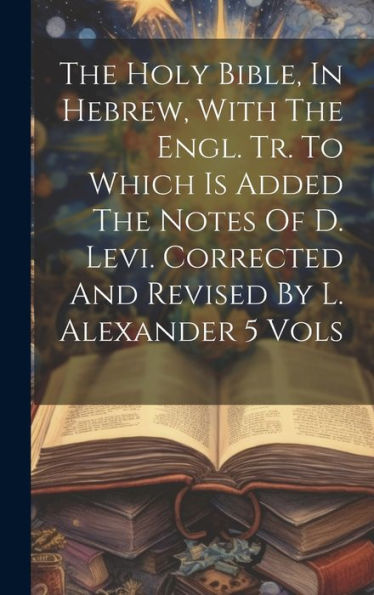 The Holy Bible, In Hebrew, With The Engl. Tr. To Which Is Added The Notes Of D. Levi. Corrected And Revised By L. Alexander 5 Vols - 9781019388563