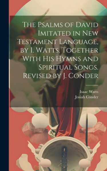 The Psalms Of David Imitated In New Testament Language, By I. Watts. Together With His Hymns And Spiritual Songs. Revised By J. Conder - 9781019388778